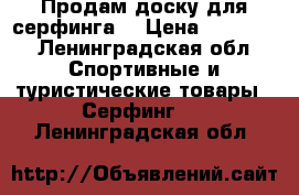 Продам доску для серфинга  › Цена ­ 15 000 - Ленинградская обл. Спортивные и туристические товары » Серфинг   . Ленинградская обл.